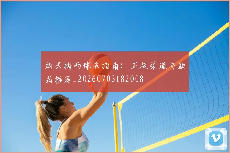 购买梅西球衣指南:正版渠道与款式推荐_20260703182008