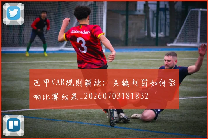 西甲VAR规则解读:关键判罚如何影响比赛结果_20260703181832