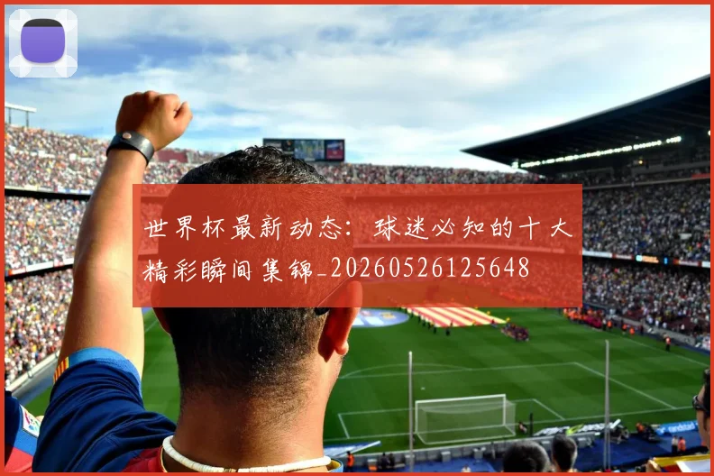 世界杯最新动态：球迷必知的十大精彩瞬间集锦_20260526125648