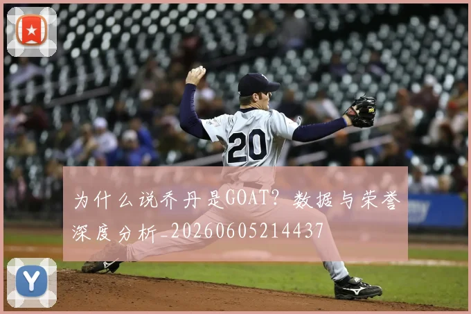 为什么说乔丹是GOAT?数据与荣誉深度分析_20260605214437