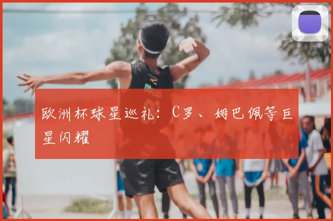 欧洲杯球星巡礼：C罗、姆巴佩等巨星闪耀