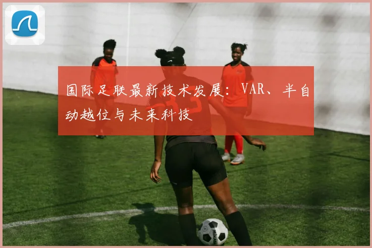 国际足联最新技术发展:VAR、半自动越位与未来科技