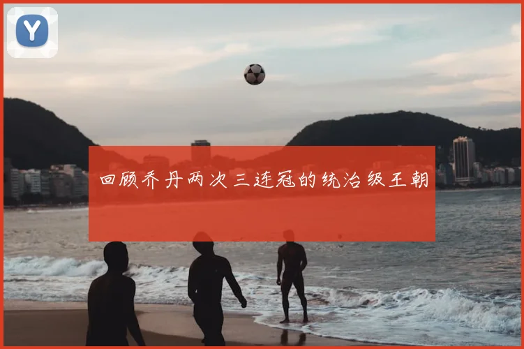 回顾乔丹两次三连冠的统治级王朝