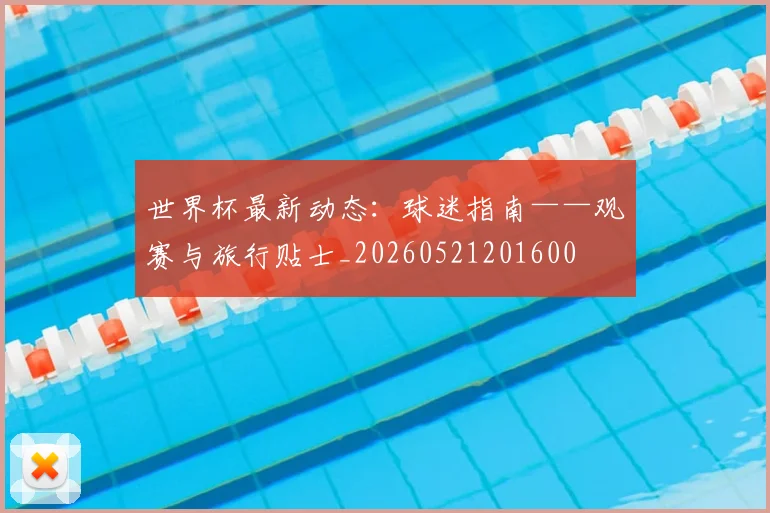 世界杯最新动态:球迷指南——观赛与旅行贴士_20260521201600