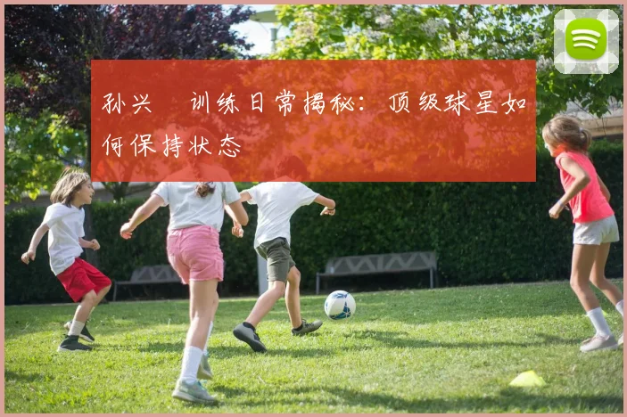 孙兴慜训练日常揭秘：顶级球星如何保持状态