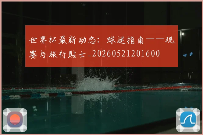 世界杯最新动态：球迷指南——观赛与旅行贴士_20260521201600