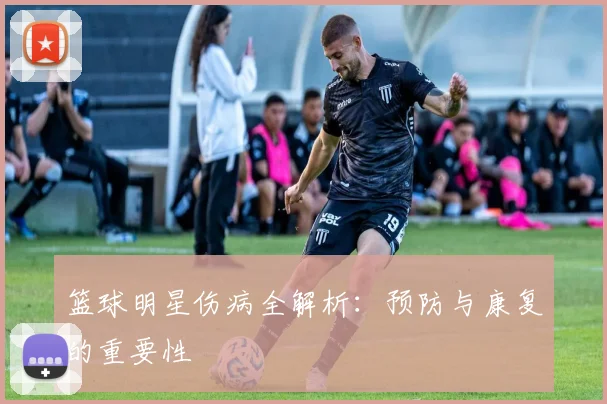篮球明星伤病全解析：预防与康复的重要性