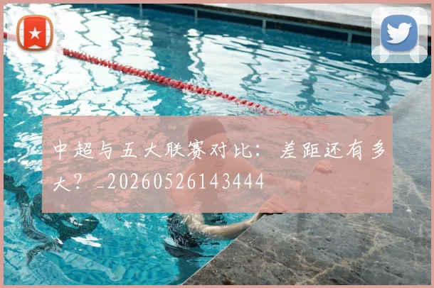 中超与五大联赛对比：差距还有多大？_20260526143444