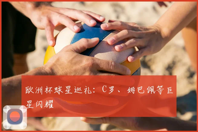 欧洲杯球星巡礼:C罗、姆巴佩等巨星闪耀