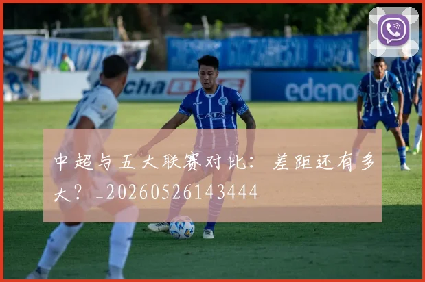 中超与五大联赛对比:差距还有多大?_20260526143444